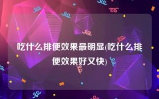 吃什么排便效果最明显(吃什么排便效果好又快)