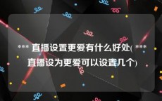  *** 直播设置更爱有什么好处( *** 直播设为更爱可以设置几个)