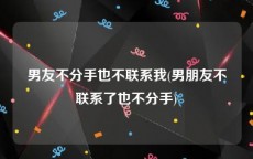 男友不分手也不联系我(男朋友不联系了也不分手)