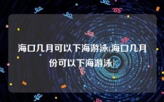 海口几月可以下海游泳(海口几月份可以下海游泳)