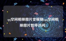 qq空间相册图片变模糊(qq空间相册图片暂停访问)