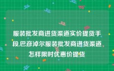 服装批发商进货渠道实价提货手段,巴彦淖尔服装批发商进货渠道怎样限时优惠价提货