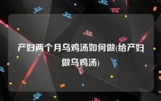 产妇两个月乌鸡汤如何做(给产妇做乌鸡汤)