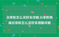 豆浆机怎么买好全攻略,分享黔西南豆浆机怎么买好实用新攻略