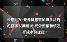 长期批发5元外贸服装加盟拿货方式,济源长期批发5元外贸服装该怎样成本价提货