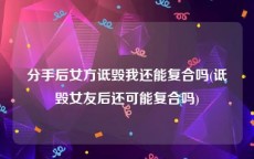 分手后女方诋毁我还能复合吗(诋毁女友后还可能复合吗)