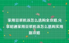 家用豆浆机该怎么选购全攻略,分享昭通家用豆浆机该怎么选购实用新攻略