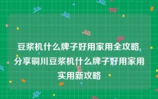 豆浆机什么牌子好用家用全攻略,分享铜川豆浆机什么牌子好用家用实用新攻略