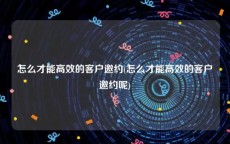 怎么才能高效的客户邀约(怎么才能高效的客户邀约呢)