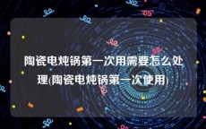 陶瓷电炖锅第一次用需要怎么处理(陶瓷电炖锅第一次使用)