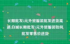 长期批发5元外贸服装批发进货渠道,白城长期批发5元外贸服装如何批发零售价进货