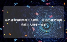 怎么建微信群当群主人数多一点 怎么建微信群当群主人数多一点呢