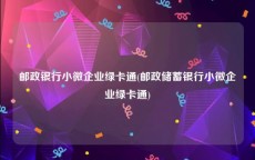 邮政银行小微企业绿卡通(邮政储蓄银行小微企业绿卡通)