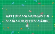 送四十岁女人情人礼物(送四十岁女人情人礼物,四十岁女人实用礼物)