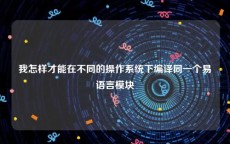 我怎样才能在不同的操作系统下编译同一个易语言模块