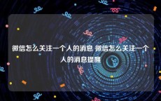 微信怎么关注一个人的消息 微信怎么关注一个人的消息提醒