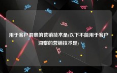 用于客户洞察的营销技术是(以下不能用于客户洞察的营销技术是)