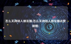 怎么关闭别人朋友圈(怎么关闭别人朋友圈点赞提醒)