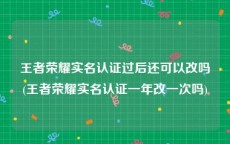 王者荣耀实名认证过后还可以改吗(王者荣耀实名认证一年改一次吗)