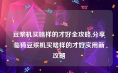 豆浆机买啥样的才好全攻略,分享临猗豆浆机买啥样的才好实用新攻略