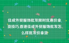 佳成外贸服饰批发限时优惠价拿货技巧,香港佳成外贸服饰批发怎么样批发价拿货