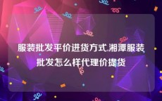 服装批发平价进货方式,湘潭服装批发怎么样代理价提货