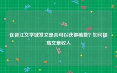 在晋江文学城发文是否可以获得稿费？如何提高文章收入