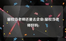 留校当老师还是去企业(留校当老师好吗)