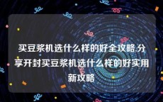 买豆浆机选什么样的好全攻略,分享开封买豆浆机选什么样的好实用新攻略