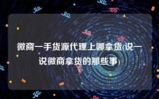 微商一手货源代理上哪拿货(说一说微商拿货的那些事)