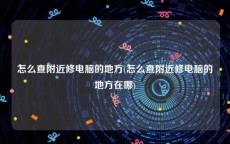 怎么查附近修电脑的地方(怎么查附近修电脑的地方在哪)