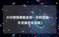 小白微商哪能拿到一手的货源(一手货源进货攻略)