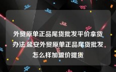 外贸原单正品尾货批发平价拿货办法,延安外贸原单正品尾货批发怎么样加盟价提货