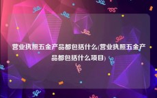 营业执照五金产品都包括什么(营业执照五金产品都包括什么项目)