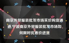 南京外贸服装批发市场实价购货通道,宁波南京外贸服装批发市场如何限时优惠价进货