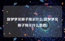 做梦梦见狮子预示什么(做梦梦见狮子预示什么意思)