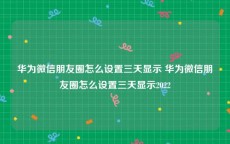 华为微信朋友圈怎么设置三天显示 华为微信朋友圈怎么设置三天显示2022