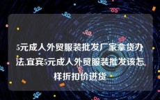 5元成人外贸服装批发厂家拿货办法,宜宾5元成人外贸服装批发该怎样折扣价进货