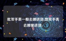 批发手表一般去哪进货(想卖手表去哪里进货)