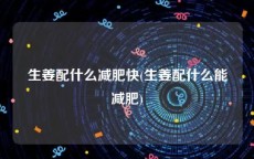 生姜配什么减肥快(生姜配什么能减肥)