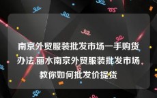 南京外贸服装批发市场一手购货办法,丽水南京外贸服装批发市场教你如何批发价提货