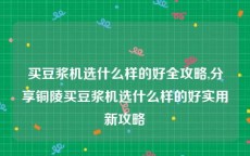 买豆浆机选什么样的好全攻略,分享铜陵买豆浆机选什么样的好实用新攻略