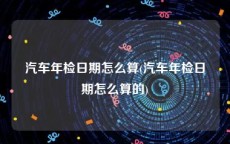 汽车年检日期怎么算(汽车年检日期怎么算的)