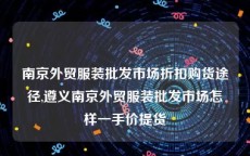 南京外贸服装批发市场折扣购货途径,遵义南京外贸服装批发市场怎样一手价提货