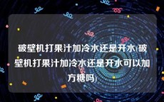 破壁机打果汁加冷水还是开水(破壁机打果汁加冷水还是开水可以加方糖吗)