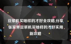 豆浆机买啥样的才好全攻略,分享张家界豆浆机买啥样的才好实用新攻略