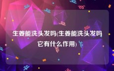 生姜能洗头发吗(生姜能洗头发吗它有什么作用)