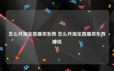 怎么开淘宝直播卖东西 怎么开淘宝直播卖东西赚钱