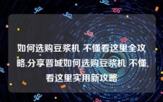 如何选购豆浆机 不懂看这里全攻略,分享晋城如何选购豆浆机 不懂看这里实用新攻略