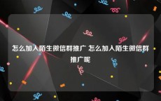 怎么加入陌生微信群推广 怎么加入陌生微信群推广呢